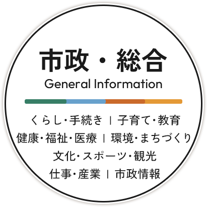 市政・総合 General Information くらし・手続き | 子育て・教育 | 健康・福祉・医療 | 環境・まちづくり | 文化・スポーツ・観光 仕事・産業 | 市政情報