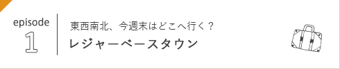 episode 1 東西南北、今週末はどこへ行く？ レジャーベースタウン