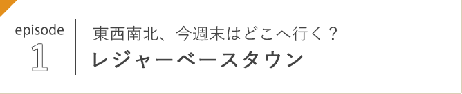 episode 1 東西南北、今週末はどこへ行く？ レジャーベースタウン