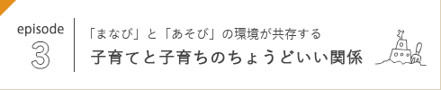 episode 3 「まなび」と「あそび」の環境が共存する 子育てと子育ちのちょうどいい関係