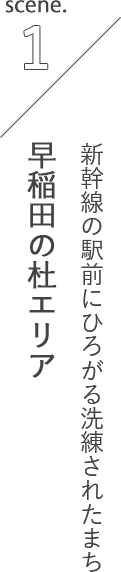 scene.1 新幹線の駅前にひろがる洗練されたまち 早稲田の杜エリア