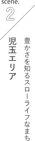 scene.2 豊かさを知るスローライフなまち 児玉エリア