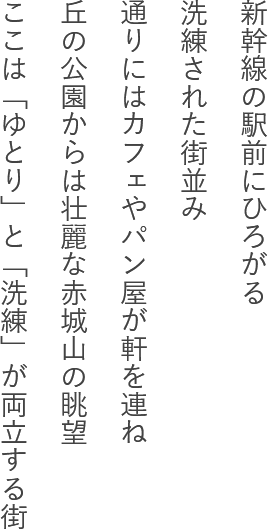 新幹線の駅前にひろがる洗練された街並み通りにはカフェやパン屋が軒を連ね丘の公園からは壮麗な赤城山の眺望ここは「ゆとり」と「洗練」が両立する街