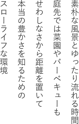 素朴な風景とゆったり流れる時間庭先では菜園やバーベキューもせわしなさから距離を置いて本当の豊かさを知るためのスローライフな環境